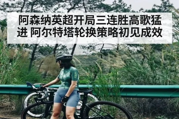 阿森纳英超开局三连胜高歌猛进 阿尔特塔轮换策略初见成效