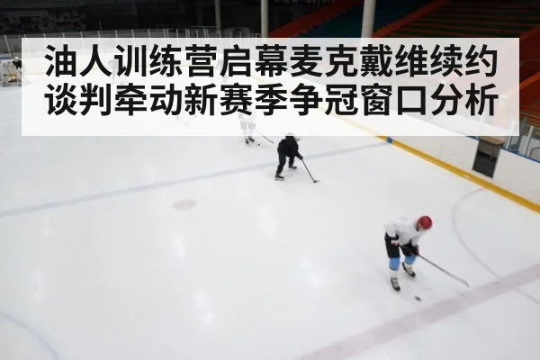 油人训练营启幕麦克戴维续约谈判牵动新赛季争冠窗口分析