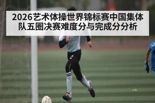2026艺术体操世界锦标赛中国集体队五圈决赛难度分与完成分分析