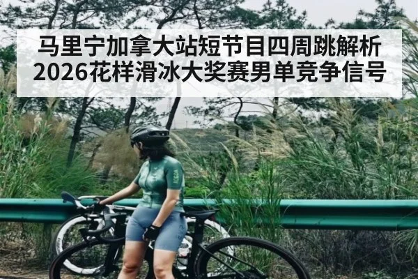 马里宁加拿大站短节目四周跳解析 2026花样滑冰大奖赛男单竞争信号
