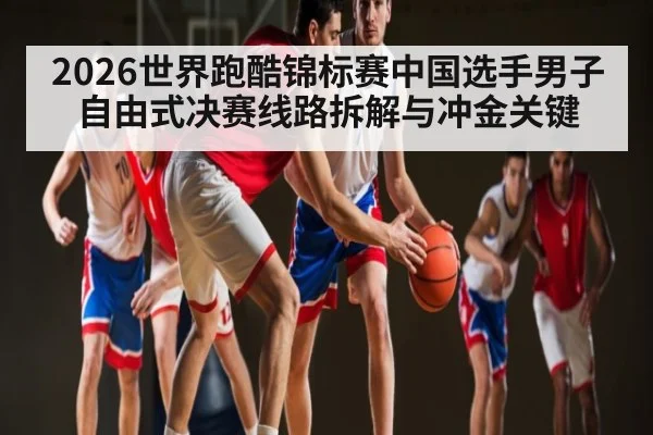 2026世界跑酷锦标赛中国选手男子自由式决赛线路拆解与冲金关键