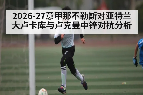 2026-27意甲那不勒斯对亚特兰大卢卡库与卢克曼中锋对抗分析