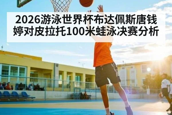 2026游泳世界杯布达佩斯唐钱婷对皮拉托100米蛙泳决赛分析