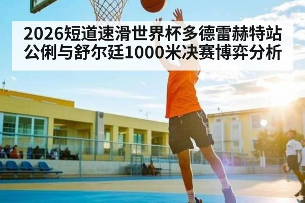 2026短道速滑世界杯多德雷赫特站公俐与舒尔廷1000米决赛博弈分析